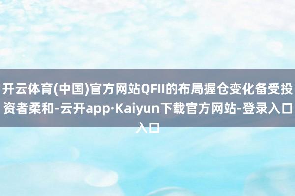 开云体育(中国)官方网站QFII的布局握仓变化备受投资者柔和-云开app·Kaiyun下载官方网站-登录入口
