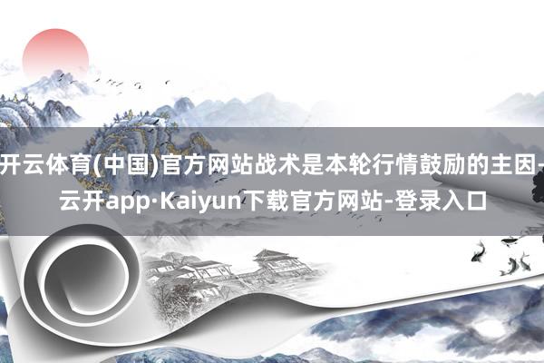 开云体育(中国)官方网站战术是本轮行情鼓励的主因-云开app·Kaiyun下载官方网站-登录入口