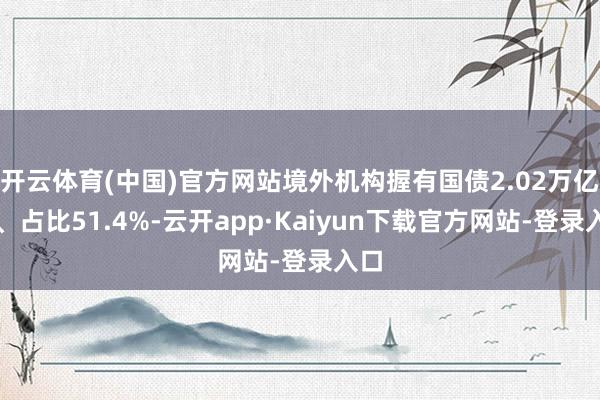 开云体育(中国)官方网站境外机构握有国债2.02万亿元、占比51.4%-云开app·Kaiyun下载官方网站-登录入口