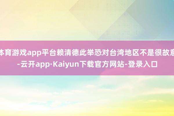 体育游戏app平台赖清德此举恐对台湾地区不是很故意-云开app·Kaiyun下载官方网站-登录入口