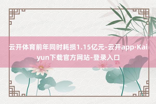 云开体育前年同时耗损1.15亿元-云开app·Kaiyun下载官方网站-登录入口