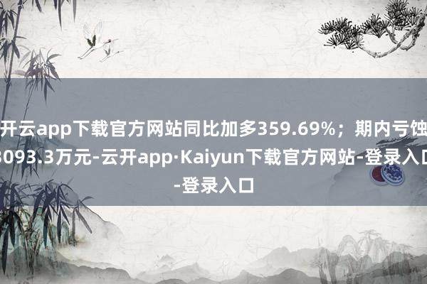 开云app下载官方网站同比加多359.69%；期内亏蚀3093.3万元-云开app·Kaiyun下载官方网站-登录入口