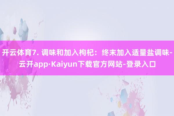 开云体育7. 调味和加入枸杞：终末加入适量盐调味-云开app·Kaiyun下载官方网站-登录入口
