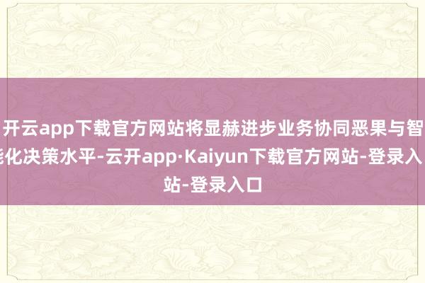 开云app下载官方网站将显赫进步业务协同恶果与智能化决策水平-云开app·Kaiyun下载官方网站-登录入口