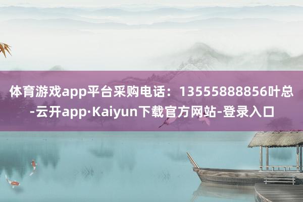 体育游戏app平台采购电话：13555888856叶总-云开app·Kaiyun下载官方网站-登录入口