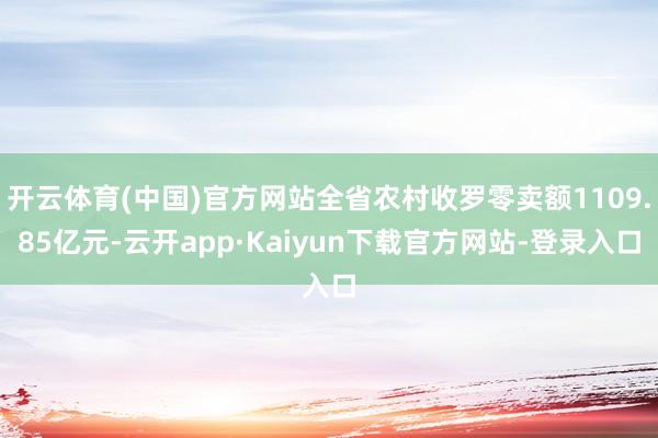 开云体育(中国)官方网站全省农村收罗零卖额1109.85亿元-云开app·Kaiyun下载官方网站-登录入口