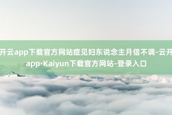 开云app下载官方网站症见妇东说念主月信不调-云开app·Kaiyun下载官方网站-登录入口