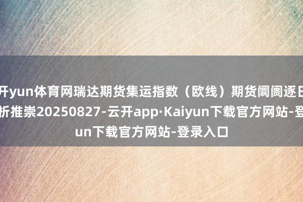 开yun体育网瑞达期货集运指数（欧线）期货阛阓逐日全景分析推崇20250827-云开app·Kaiyun下载官方网站-登录入口