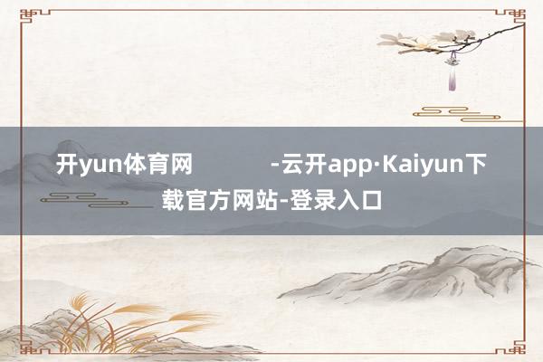 开yun体育网            -云开app·Kaiyun下载官方网站-登录入口