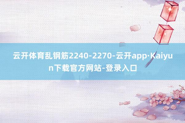 云开体育乱钢筋2240-2270-云开app·Kaiyun下载官方网站-登录入口
