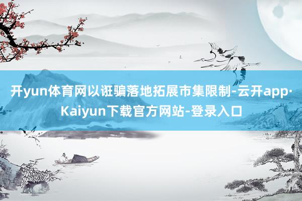 开yun体育网以诳骗落地拓展市集限制-云开app·Kaiyun下载官方网站-登录入口