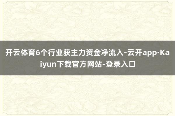 开云体育6个行业获主力资金净流入-云开app·Kaiyun下载官方网站-登录入口