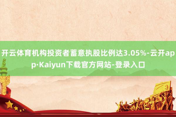 开云体育机构投资者蓄意执股比例达3.05%-云开app·Kaiyun下载官方网站-登录入口