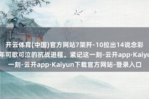 开云体育(中国)官方网站7架歼-10拉出14说念彩烟，寓意着中华英才14年可歌可泣的抗战进程。紧记这一刻-云开app·Kaiyun下载官方网站-登录入口