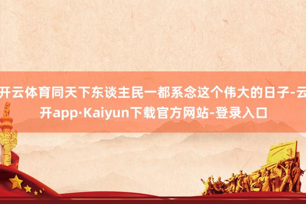 开云体育同天下东谈主民一都系念这个伟大的日子-云开app·Kaiyun下载官方网站-登录入口