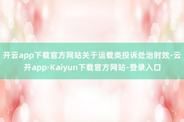 开云app下载官方网站　　关于运载类投诉处治时效-云开app·Kaiyun下载官方网站-登录入口