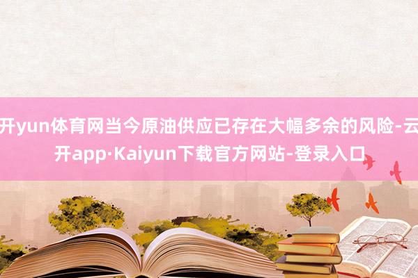 开yun体育网当今原油供应已存在大幅多余的风险-云开app·Kaiyun下载官方网站-登录入口