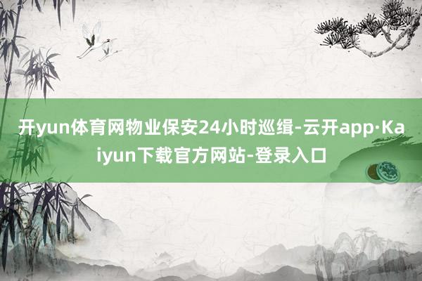 开yun体育网物业保安24小时巡缉-云开app·Kaiyun下载官方网站-登录入口