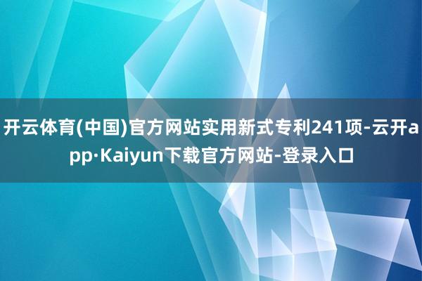 开云体育(中国)官方网站实用新式专利241项-云开app·Kaiyun下载官方网站-登录入口