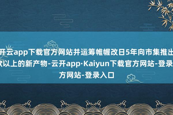 开云app下载官方网站并运筹帷幄改日5年向市集推出10款以上的新产物-云开app·Kaiyun下载官方网站-登录入口