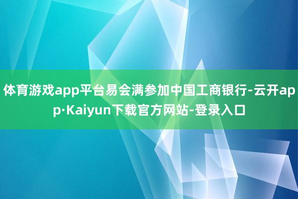 体育游戏app平台易会满参加中国工商银行-云开app·Kaiyun下载官方网站-登录入口