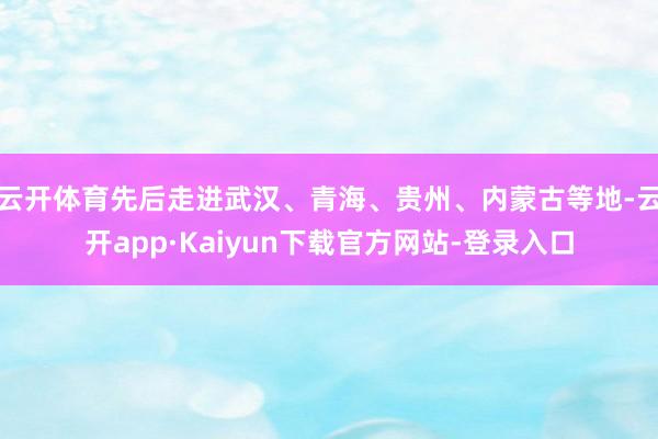 云开体育先后走进武汉、青海、贵州、内蒙古等地-云开app·Kaiyun下载官方网站-登录入口