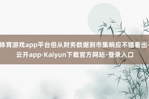 体育游戏app平台但从财务数据到市集响应不错看出-云开app·Kaiyun下载官方网站-登录入口