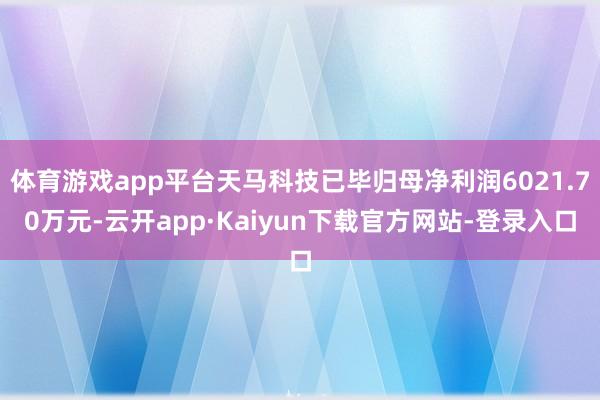 体育游戏app平台天马科技已毕归母净利润6021.70万元-云开app·Kaiyun下载官方网站-登录入口