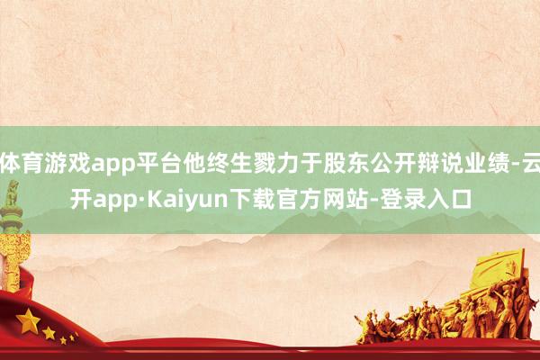 体育游戏app平台他终生戮力于股东公开辩说业绩-云开app·Kaiyun下载官方网站-登录入口