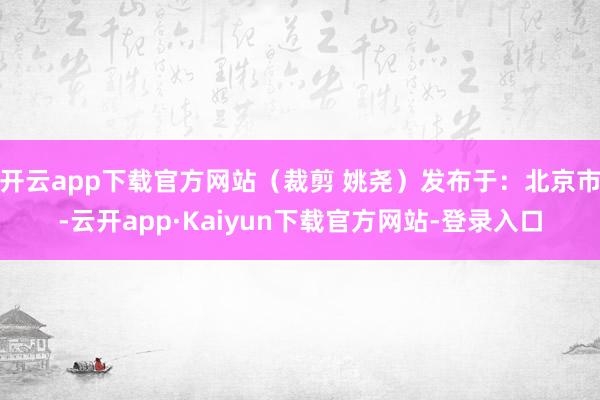 开云app下载官方网站（裁剪 姚尧）发布于：北京市-云开app·Kaiyun下载官方网站-登录入口