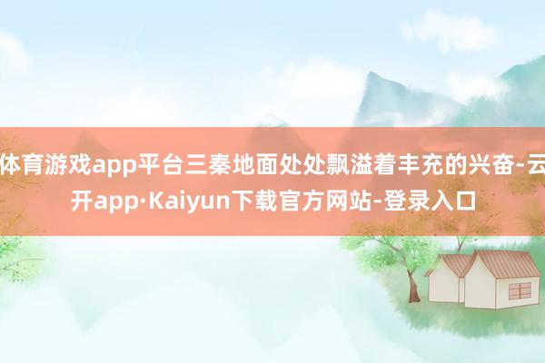 体育游戏app平台三秦地面处处飘溢着丰充的兴奋-云开app·Kaiyun下载官方网站-登录入口