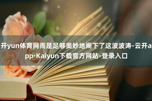 开yun体育网而是足够奥妙地阁下了这波波涛-云开app·Kaiyun下载官方网站-登录入口