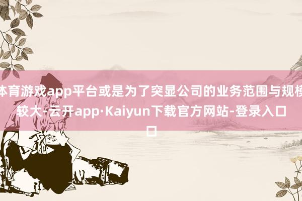 体育游戏app平台或是为了突显公司的业务范围与规模较大-云开app·Kaiyun下载官方网站-登录入口