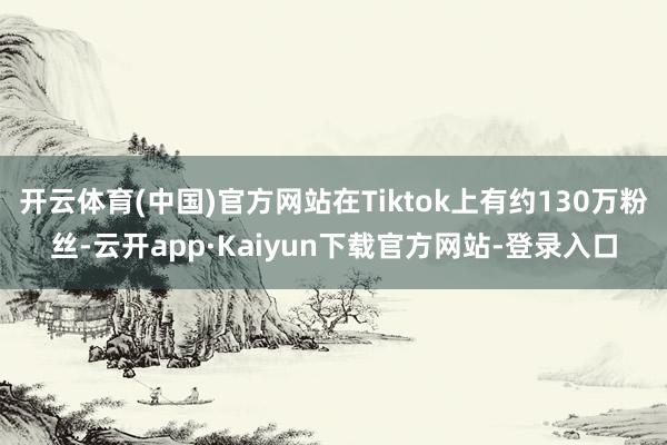开云体育(中国)官方网站在Tiktok上有约130万粉丝-云开app·Kaiyun下载官方网站-登录入口