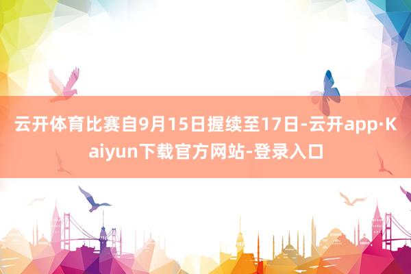云开体育比赛自9月15日握续至17日-云开app·Kaiyun下载官方网站-登录入口