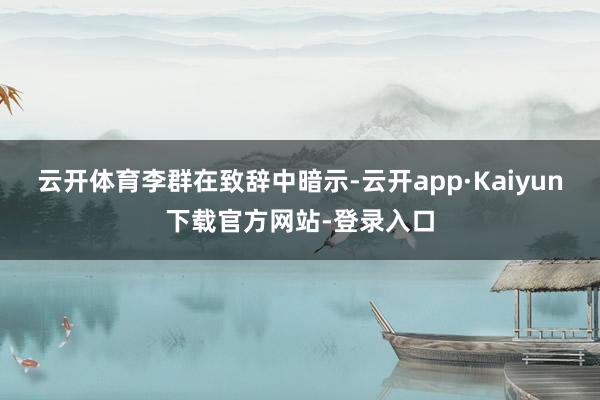云开体育　　李群在致辞中暗示-云开app·Kaiyun下载官方网站-登录入口