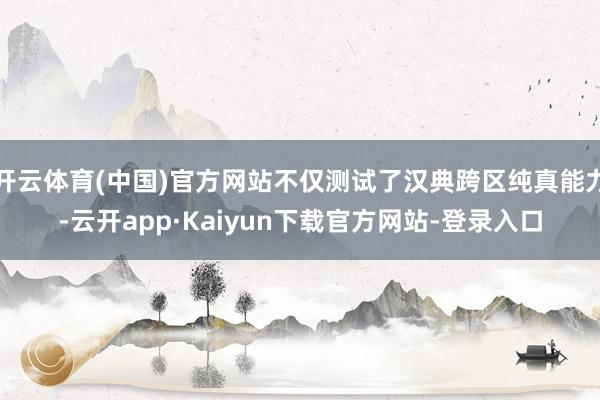 开云体育(中国)官方网站不仅测试了汉典跨区纯真能力-云开app·Kaiyun下载官方网站-登录入口