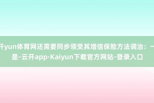 开yun体育网还需要同步领受其增信保险方法调治：一是-云开app·Kaiyun下载官方网站-登录入口