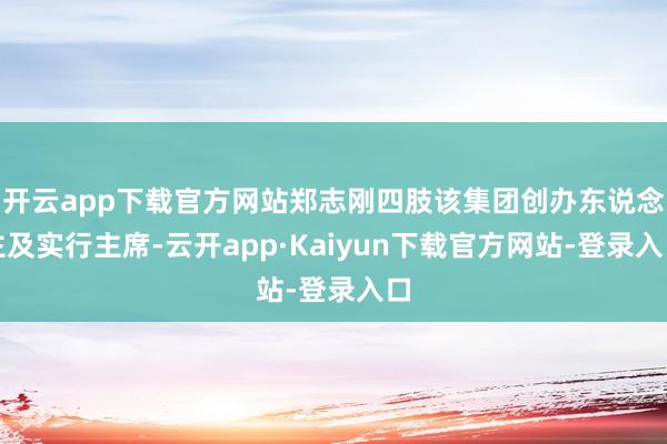 开云app下载官方网站郑志刚四肢该集团创办东说念主及实行主席-云开app·Kaiyun下载官方网站-登录入口