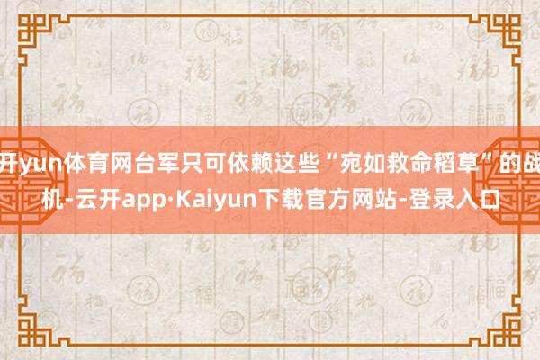 开yun体育网台军只可依赖这些“宛如救命稻草”的战机-云开app·Kaiyun下载官方网站-登录入口