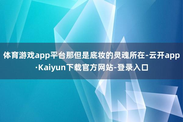 体育游戏app平台那但是底妆的灵魂所在-云开app·Kaiyun下载官方网站-登录入口