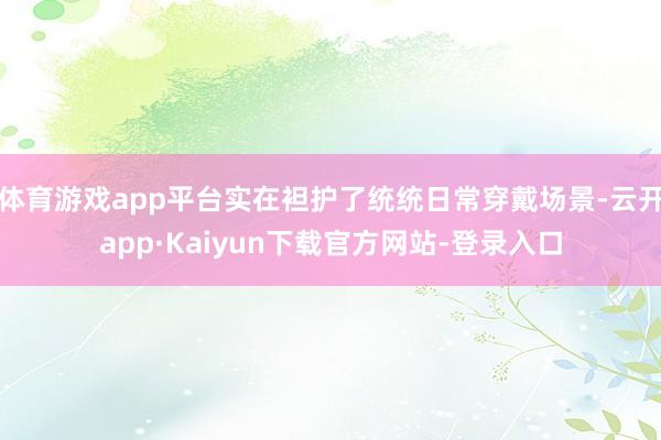 体育游戏app平台实在袒护了统统日常穿戴场景-云开app·Kaiyun下载官方网站-登录入口
