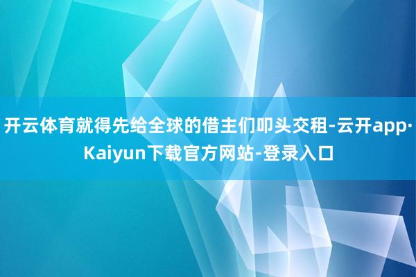 开云体育就得先给全球的借主们叩头交租-云开app·Kaiyun下载官方网站-登录入口
