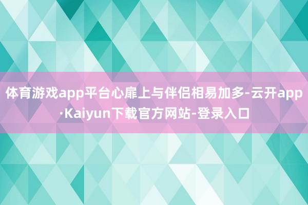体育游戏app平台心扉上与伴侣相易加多-云开app·Kaiyun下载官方网站-登录入口