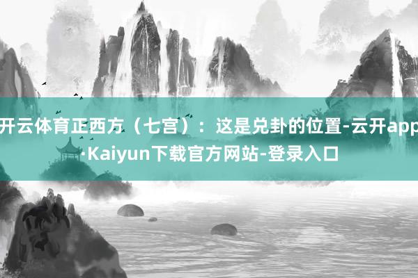 开云体育正西方（七宫）：这是兑卦的位置-云开app·Kaiyun下载官方网站-登录入口
