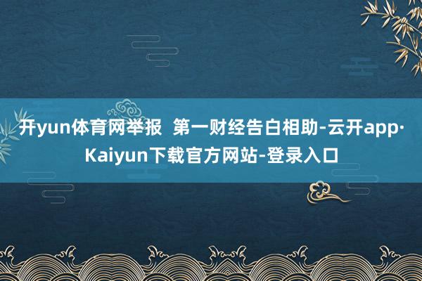 开yun体育网举报  第一财经告白相助-云开app·Kaiyun下载官方网站-登录入口