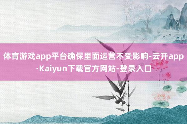体育游戏app平台确保里面运营不受影响-云开app·Kaiyun下载官方网站-登录入口