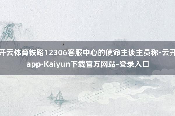 开云体育铁路12306客服中心的使命主谈主员称-云开app·Kaiyun下载官方网站-登录入口