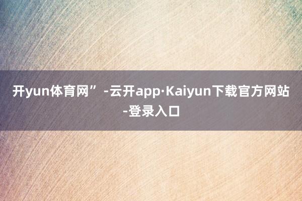 开yun体育网” -云开app·Kaiyun下载官方网站-登录入口