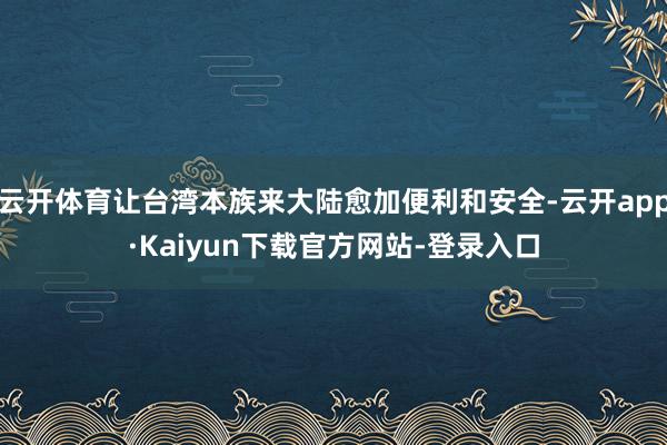 云开体育让台湾本族来大陆愈加便利和安全-云开app·Kaiyun下载官方网站-登录入口